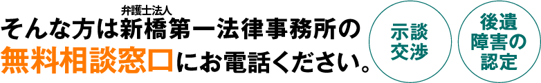 そんな方は弁護士法人新橋第一法律事務所の無料相談窓口にお電話ください。示談交渉 後遺障害の認定